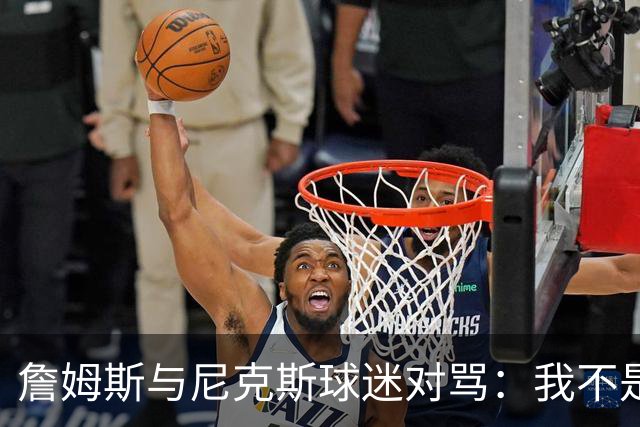 詹姆斯与尼克斯球迷对骂：我不是西海岸人，我是俄亥俄人